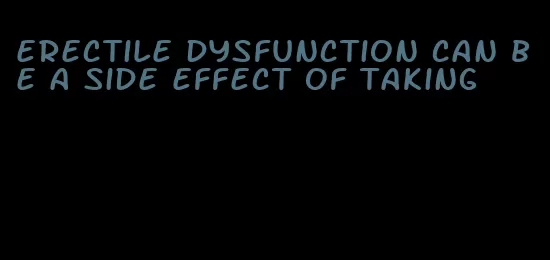 erectile dysfunction can be a side effect of taking