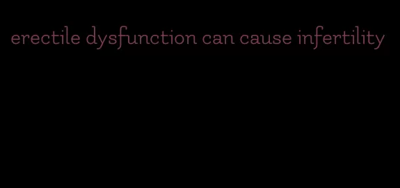 erectile dysfunction can cause infertility