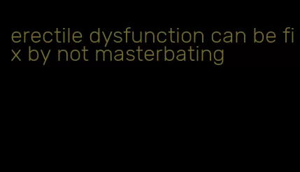 erectile dysfunction can be fix by not masterbating