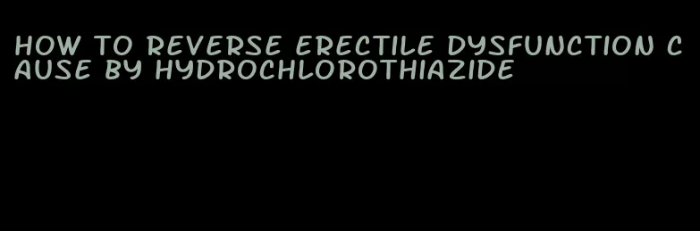 how to reverse erectile dysfunction cause by hydrochlorothiazide