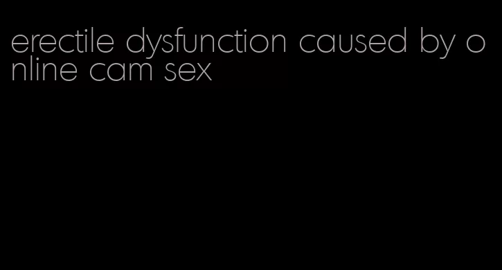 erectile dysfunction caused by online cam sex