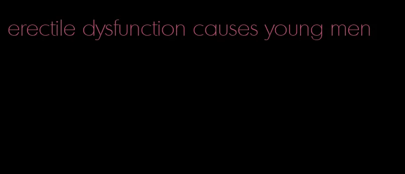 erectile dysfunction causes young men