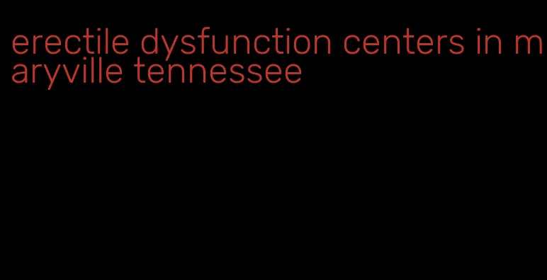 erectile dysfunction centers in maryville tennessee