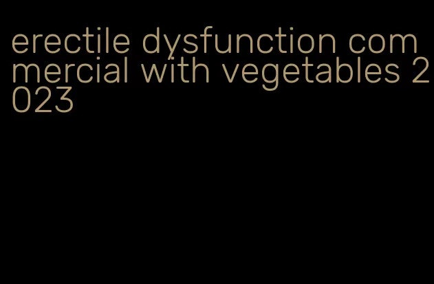 erectile dysfunction commercial with vegetables 2023