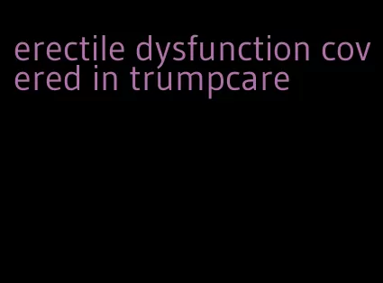 erectile dysfunction covered in trumpcare