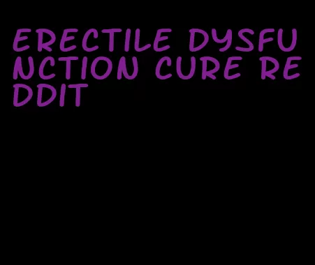 erectile dysfunction cure reddit