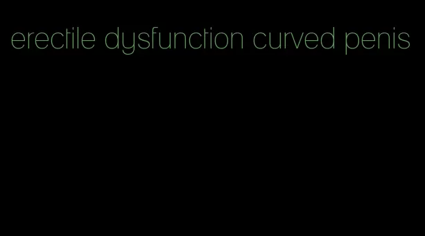 erectile dysfunction curved penis