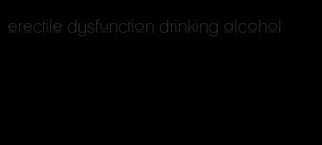 erectile dysfunction drinking alcohol