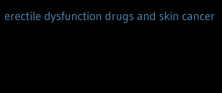 erectile dysfunction drugs and skin cancer