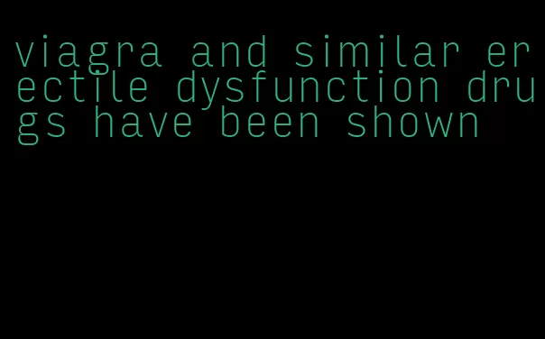 viagra and similar erectile dysfunction drugs have been shown