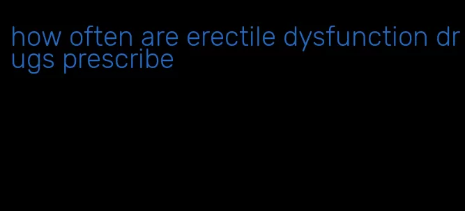 how often are erectile dysfunction drugs prescribe