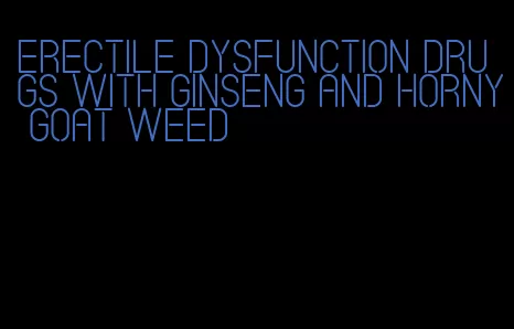 erectile dysfunction drugs with ginseng and horny goat weed