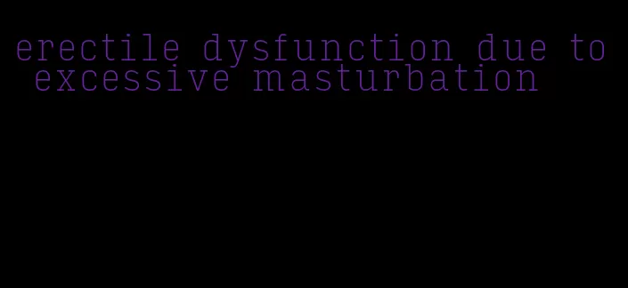 erectile dysfunction due to excessive masturbation