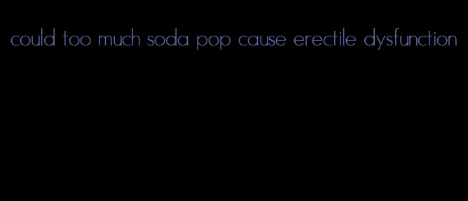 could too much soda pop cause erectile dysfunction