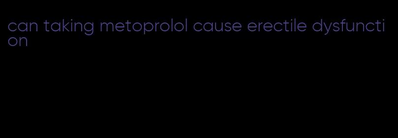 can taking metoprolol cause erectile dysfunction