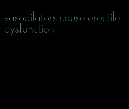 vasodilators cause erectile dysfunction