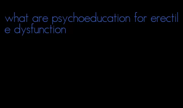 what are psychoeducation for erectile dysfunction