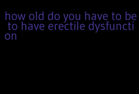 how old do you have to be to have erectile dysfunction