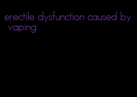 erectile dysfunction caused by vaping