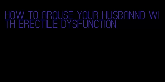 how to arouse your husbannd with erectile dysfunction