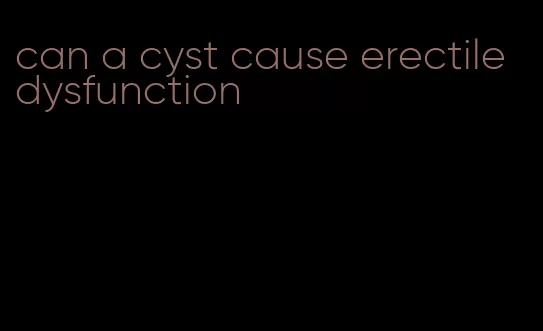 can a cyst cause erectile dysfunction