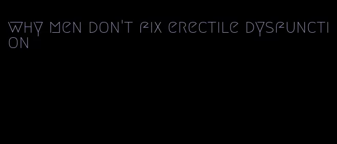 why men don't fix erectile dysfunction