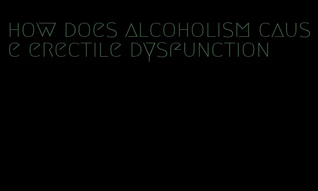 how does alcoholism cause erectile dysfunction