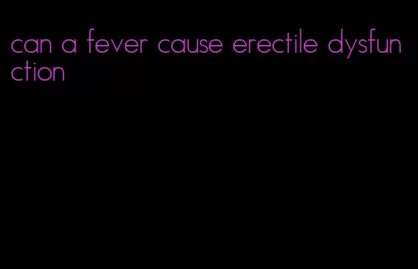 can a fever cause erectile dysfunction