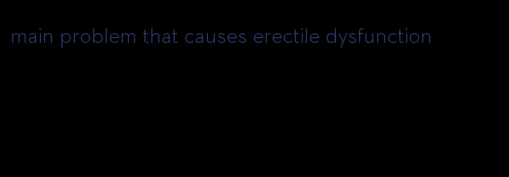 main problem that causes erectile dysfunction