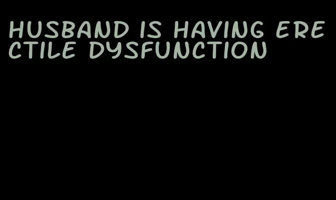 husband is having erectile dysfunction