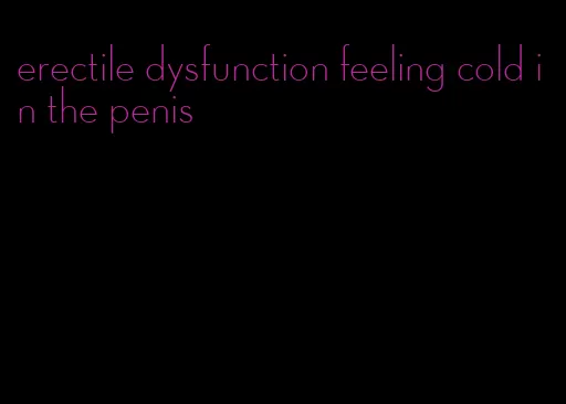 erectile dysfunction feeling cold in the penis