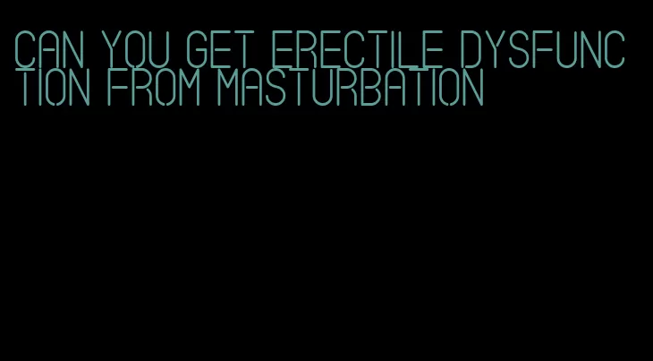 can you get erectile dysfunction from masturbation