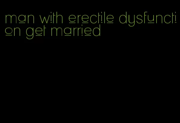 man with erectile dysfunction get married