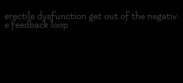 erectile dysfunction get out of the negative feedback loop