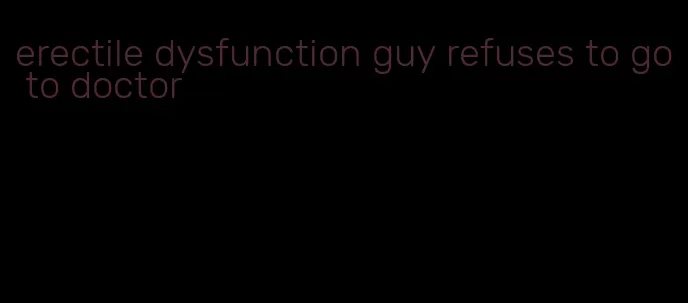 erectile dysfunction guy refuses to go to doctor