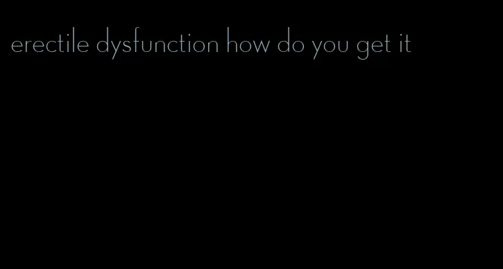 erectile dysfunction how do you get it