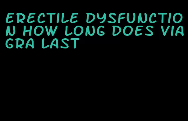 erectile dysfunction how long does viagra last