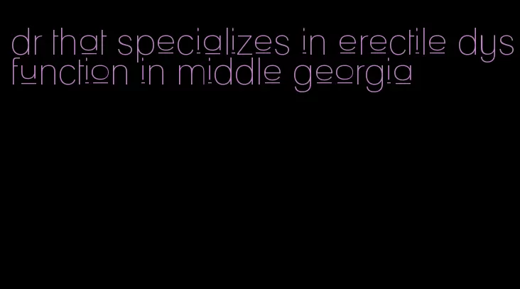 dr that specializes in erectile dysfunction in middle georgia