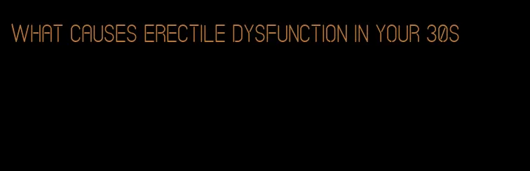 what causes erectile dysfunction in your 30s