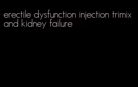 erectile dysfunction injection trimix and kidney failure