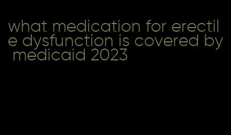 what medication for erectile dysfunction is covered by medicaid 2023