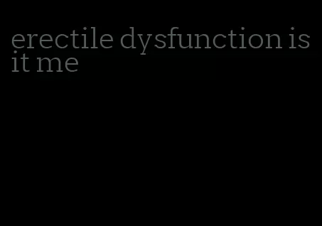 erectile dysfunction is it me