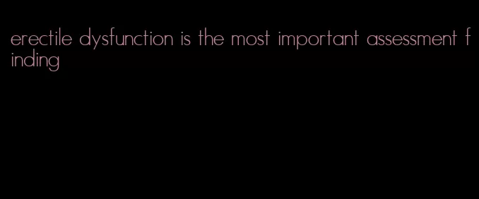 erectile dysfunction is the most important assessment finding