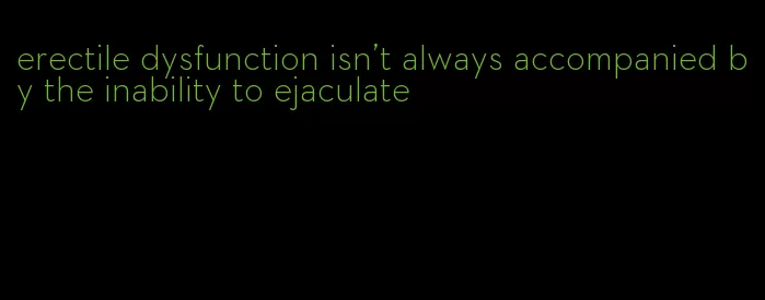 erectile dysfunction isn't always accompanied by the inability to ejaculate