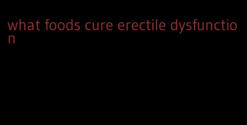 what foods cure erectile dysfunction