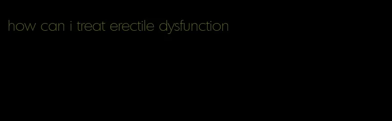 how can i treat erectile dysfunction