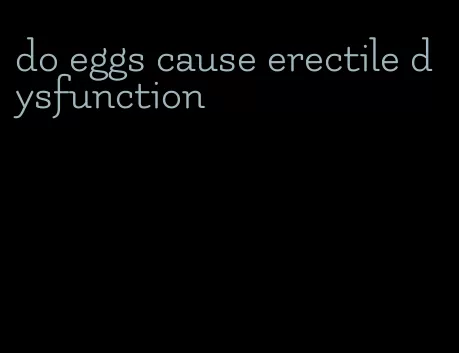 do eggs cause erectile dysfunction