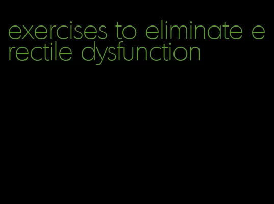 exercises to eliminate erectile dysfunction