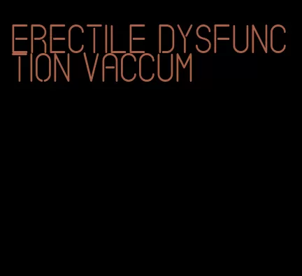 erectile dysfunction vaccum