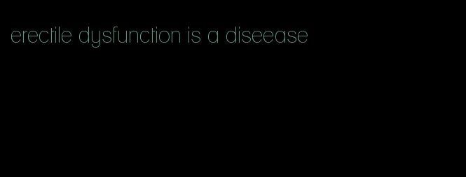 erectile dysfunction is a diseease